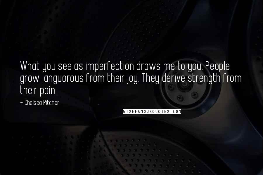 Chelsea Pitcher quotes: What you see as imperfection draws me to you. People grow languorous from their joy. They derive strength from their pain.