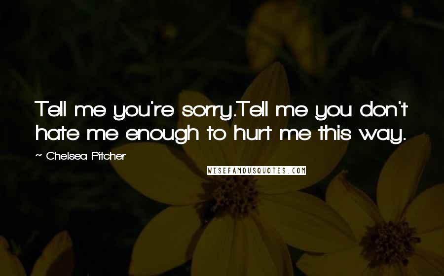 Chelsea Pitcher quotes: Tell me you're sorry.Tell me you don't hate me enough to hurt me this way.