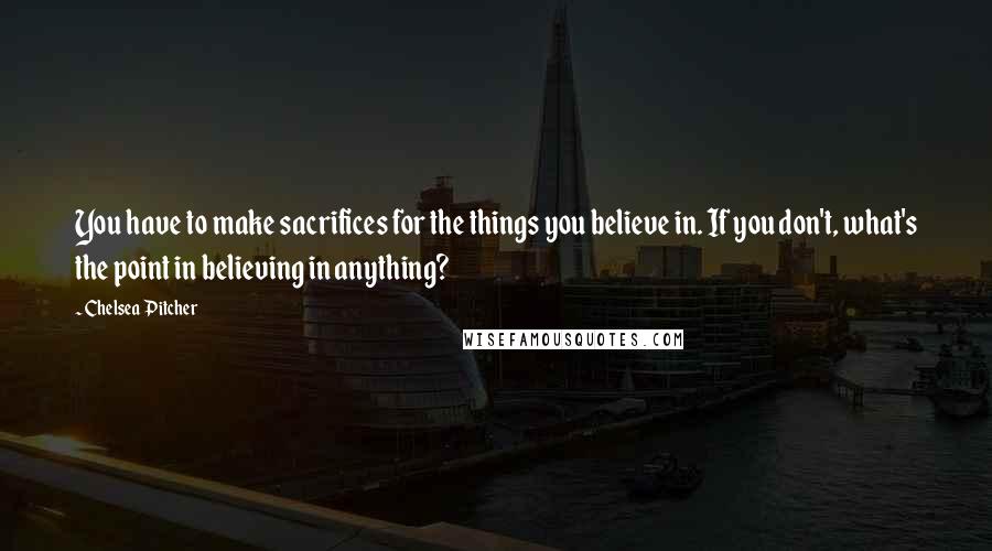 Chelsea Pitcher quotes: You have to make sacrifices for the things you believe in. If you don't, what's the point in believing in anything?