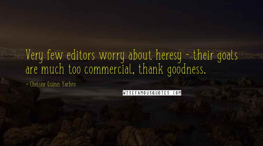 Chelsea Quinn Yarbro quotes: Very few editors worry about heresy - their goals are much too commercial, thank goodness.