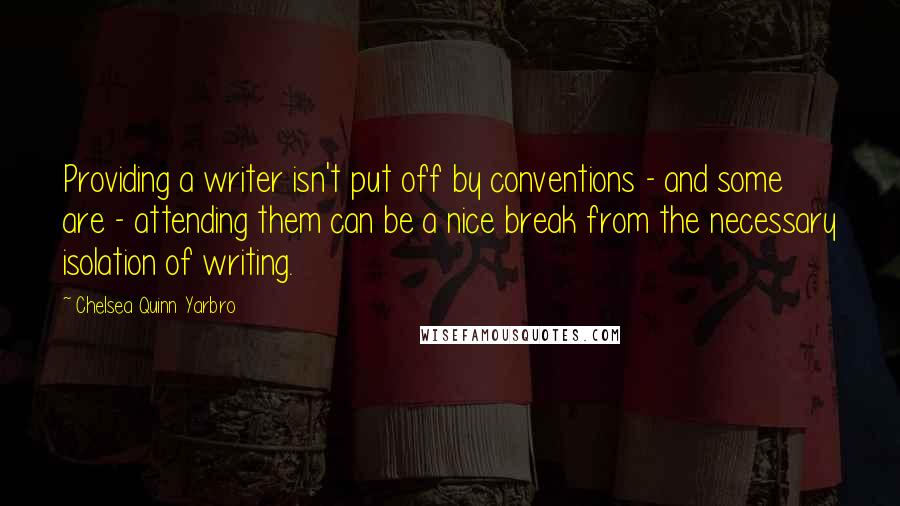 Chelsea Quinn Yarbro quotes: Providing a writer isn't put off by conventions - and some are - attending them can be a nice break from the necessary isolation of writing. Chelsea Quinn Yarbro quotes: Providing a writer isn't put off by conventions - and some are - attending them can be a nice break from the necessary isolation of writing.