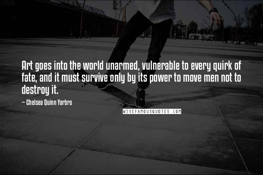 Chelsea Quinn Yarbro quotes: Art goes into the world unarmed, vulnerable to every quirk of fate, and it must survive only by its power to move men not to destroy it.