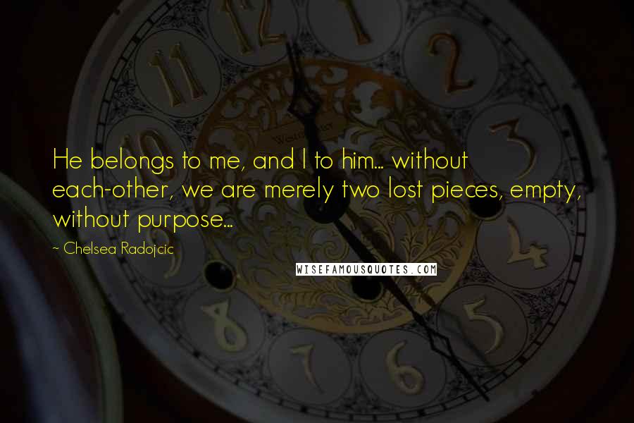 Chelsea Radojcic quotes: He belongs to me, and I to him... without each-other, we are merely two lost pieces, empty, without purpose...