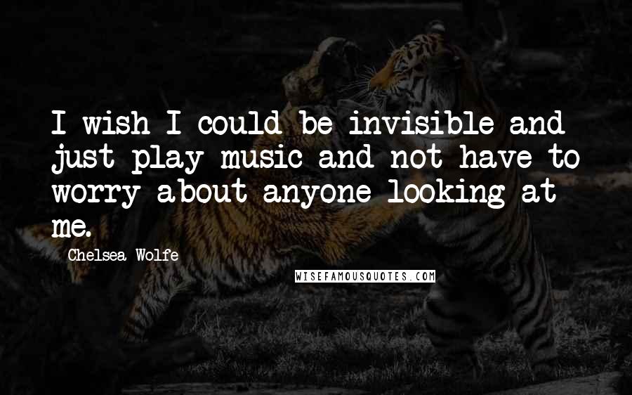 Chelsea Wolfe quotes: I wish I could be invisible and just play music and not have to worry about anyone looking at me.