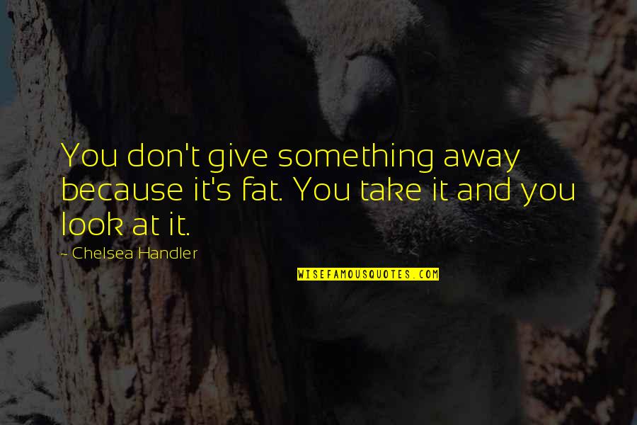Chelsea's Quotes By Chelsea Handler: You don't give something away because it's fat.