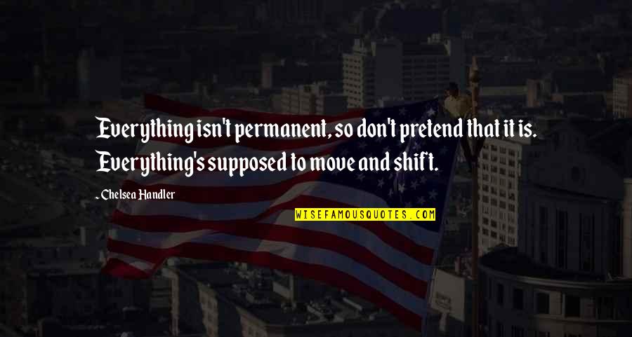 Chelsea's Quotes By Chelsea Handler: Everything isn't permanent, so don't pretend that it