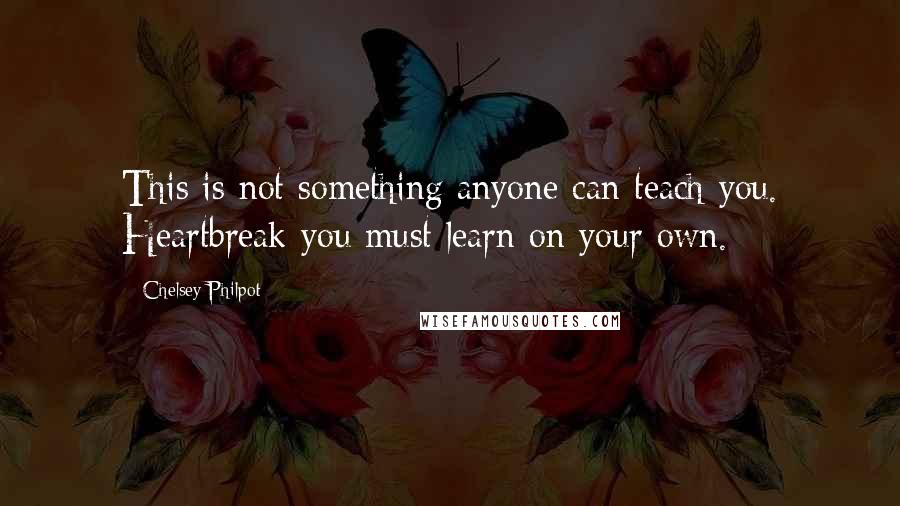 Chelsey Philpot quotes: This is not something anyone can teach you. Heartbreak you must learn on your own.