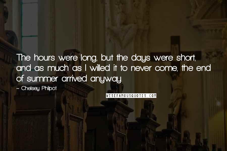 Chelsey Philpot quotes: The hours were long, but the days were short, and as much as I willed it to never come, the end of summer arrived anyway. Chelsey Philpot quotes: The hours were long, but the days were short, and as much as I willed it to never come, the end of summer arrived anyway.