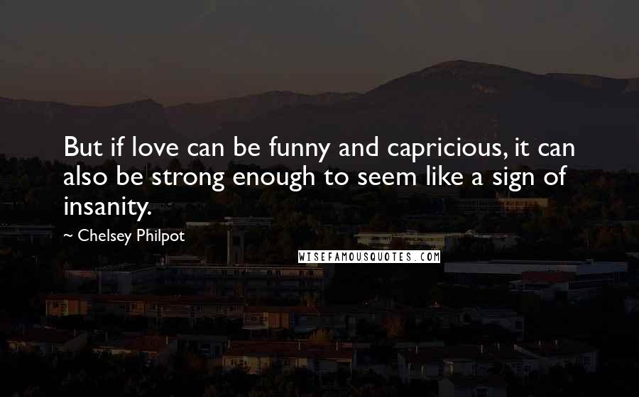 Chelsey Philpot quotes: But if love can be funny and capricious, it can also be strong enough to seem like a sign of insanity.