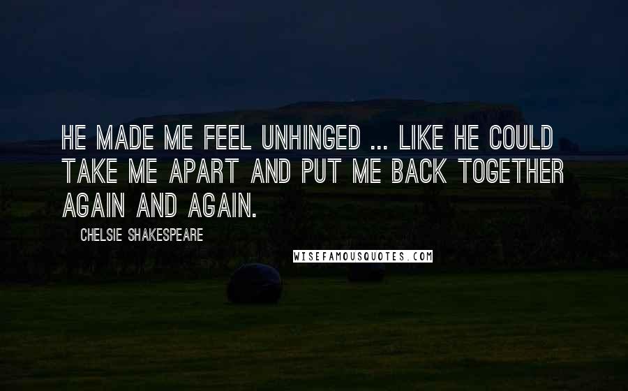 Chelsie Shakespeare quotes: He made me feel unhinged ... like he could take me apart and put me back together again and again.