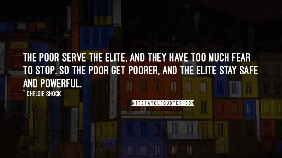 Chelsie Shock quotes: The poor serve the elite, and they have too much fear to stop. So the poor get poorer, and the elite stay safe and powerful.