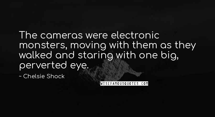 Chelsie Shock quotes: The cameras were electronic monsters, moving with them as they walked and staring with one big, perverted eye.