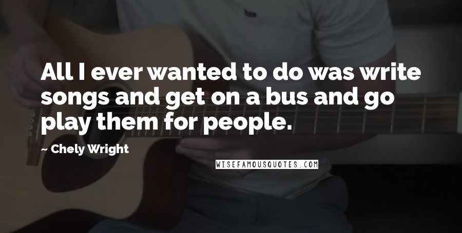 Chely Wright quotes: All I ever wanted to do was write songs and get on a bus and go play them for people.