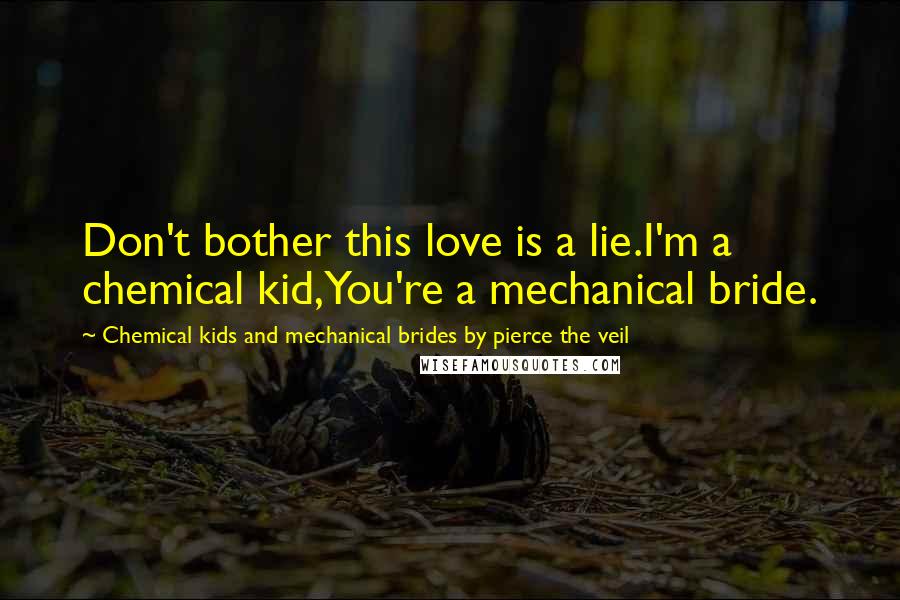 Chemical Kids And Mechanical Brides By Pierce The Veil quotes: Don't bother this love is a lie.I'm a chemical kid,You're a mechanical bride.