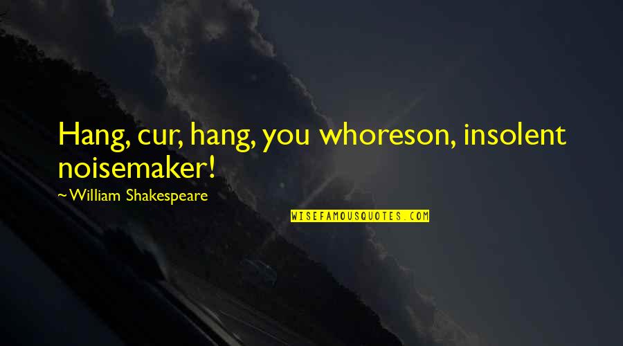 Chemistries Quotes By William Shakespeare: Hang, cur, hang, you whoreson, insolent noisemaker! Chemistries Quotes By William Shakespeare: Hang, cur, hang, you whoreson, insolent noisemaker!