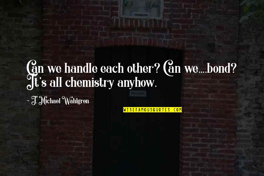 Chemistry's Quotes By J. Michael Wahlgren: Can we handle each other? Can we....bond? It's