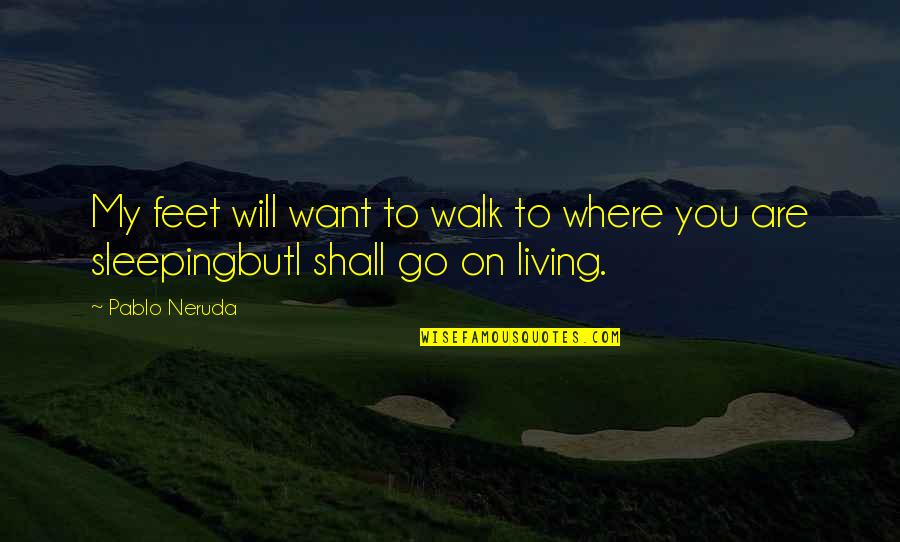 Chemoelectric Quotes By Pablo Neruda: My feet will want to walk to where