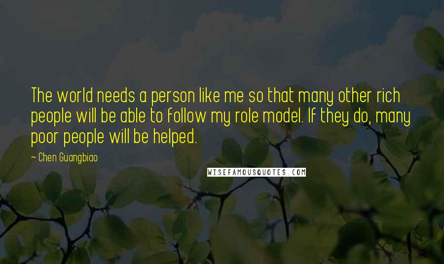 Chen Guangbiao quotes: The world needs a person like me so that many other rich people will be able to follow my role model. If they do, many poor people will be helped.