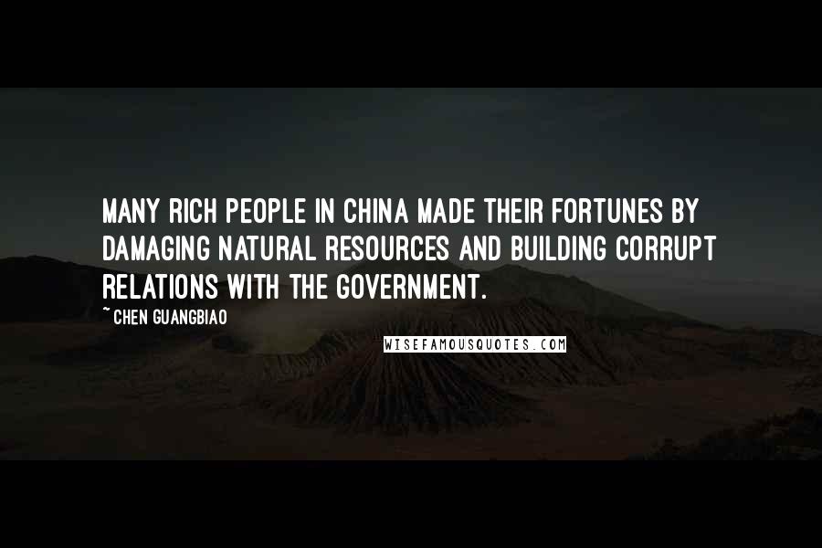 Chen Guangbiao quotes: Many rich people in China made their fortunes by damaging natural resources and building corrupt relations with the government.