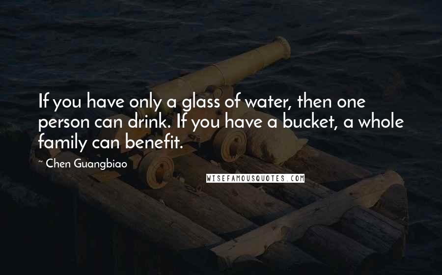 Chen Guangbiao quotes: If you have only a glass of water, then one person can drink. If you have a bucket, a whole family can benefit.