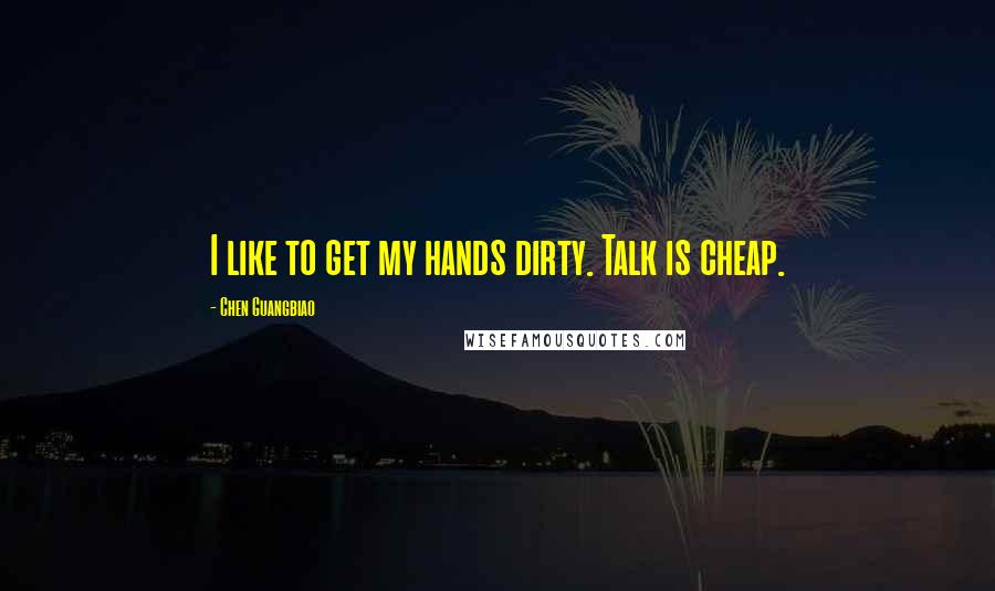 Chen Guangbiao quotes: I like to get my hands dirty. Talk is cheap.