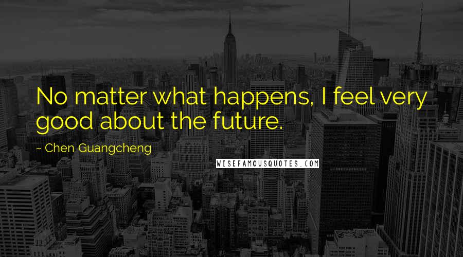 Chen Guangcheng quotes: No matter what happens, I feel very good about the future.