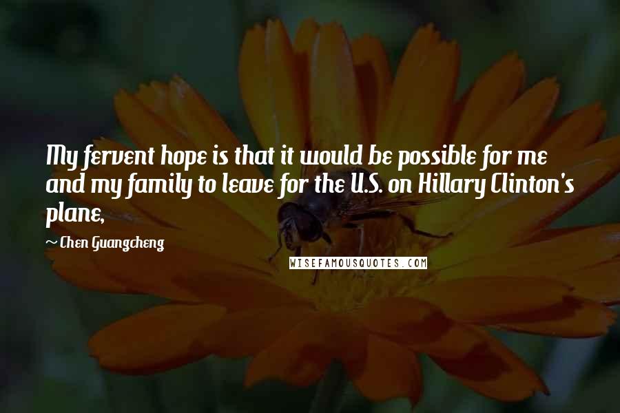 Chen Guangcheng quotes: My fervent hope is that it would be possible for me and my family to leave for the U.S. on Hillary Clinton's plane,