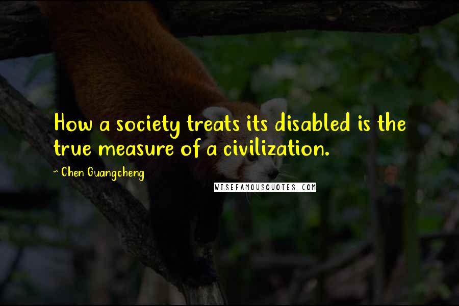 Chen Guangcheng quotes: How a society treats its disabled is the true measure of a civilization.
