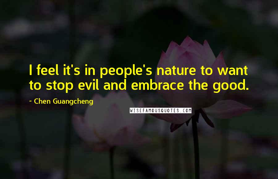 Chen Guangcheng quotes: I feel it's in people's nature to want to stop evil and embrace the good.
