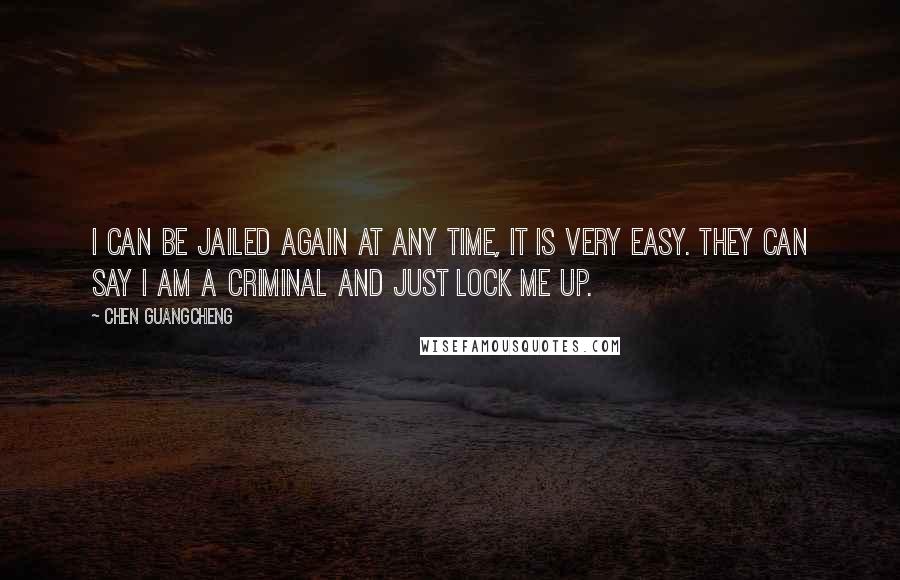 Chen Guangcheng quotes: I can be jailed again at any time, it is very easy. They can say I am a criminal and just lock me up.