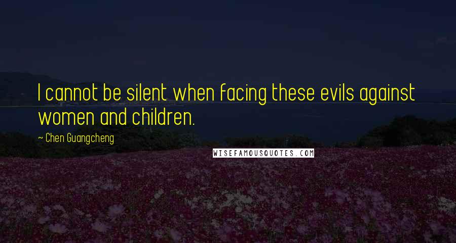 Chen Guangcheng quotes: I cannot be silent when facing these evils against women and children.