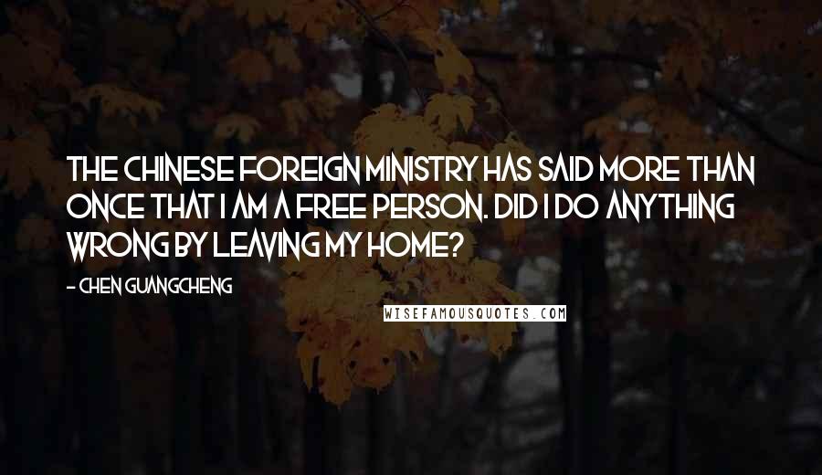 Chen Guangcheng quotes: The Chinese foreign ministry has said more than once that I am a free person. Did I do anything wrong by leaving my home?