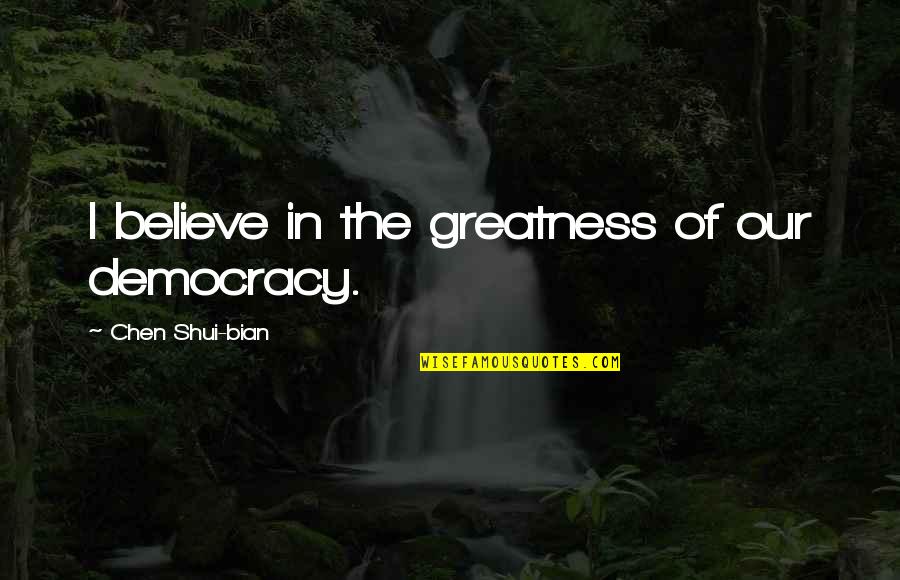 Chen Quotes By Chen Shui-bian: I believe in the greatness of our democracy. Chen Quotes By Chen Shui-bian: I believe in the greatness of our democracy.