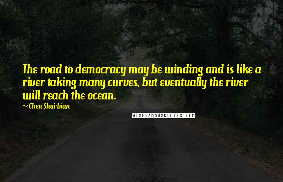 Chen Shui-bian quotes: The road to democracy may be winding and is like a river taking many curves, but eventually the river will reach the ocean. Chen Shui-bian quotes: The road to democracy may be winding and is like a river taking many curves, but eventually the river will reach the ocean.