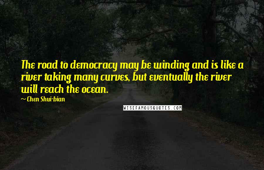 Chen Shui-bian quotes: The road to democracy may be winding and is like a river taking many curves, but eventually the river will reach the ocean.