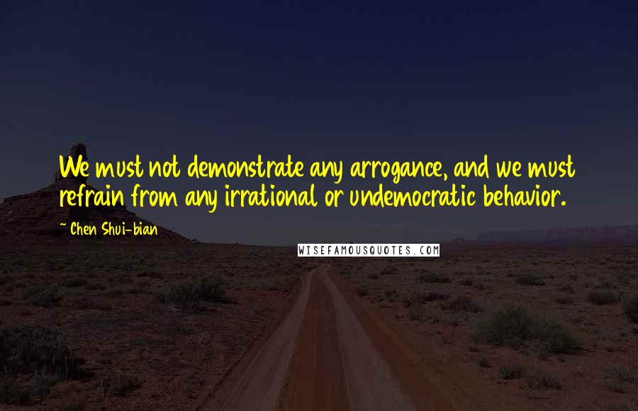 Chen Shui-bian quotes: We must not demonstrate any arrogance, and we must refrain from any irrational or undemocratic behavior.