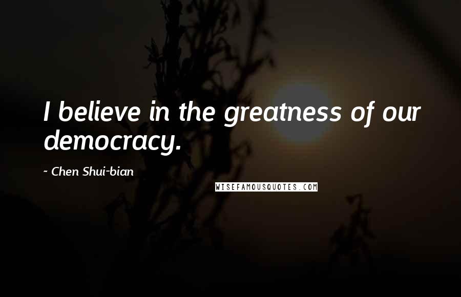Chen Shui-bian quotes: I believe in the greatness of our democracy.