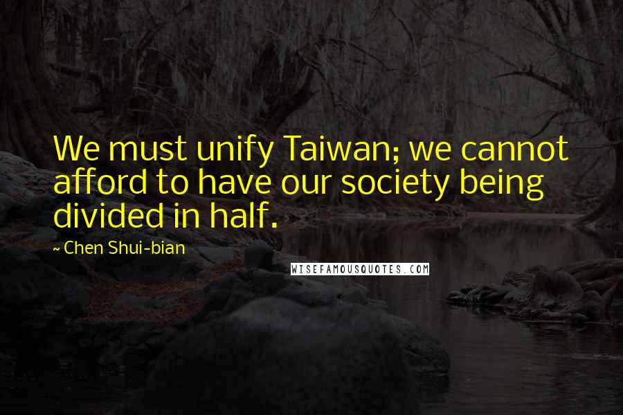 Chen Shui-bian quotes: We must unify Taiwan; we cannot afford to have our society being divided in half.