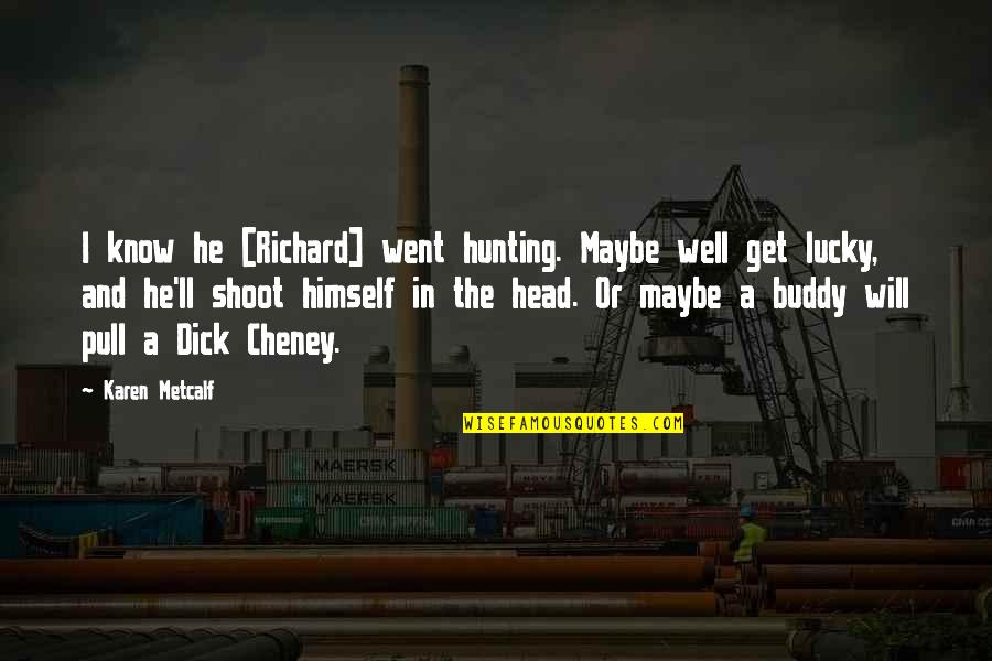 Cheney Quotes By Karen Metcalf: I know he [Richard] went hunting. Maybe well