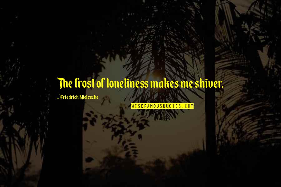 Chengdu 46 Quotes By Friedrich Nietzsche: The frost of loneliness makes me shiver. Chengdu 46 Quotes By Friedrich Nietzsche: The frost of loneliness makes me shiver.