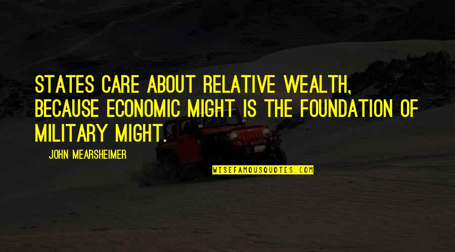 Chengdu Mansfield Quotes By John Mearsheimer: States care about relative wealth, because economic might Chengdu Mansfield Quotes By John Mearsheimer: States care about relative wealth, because economic might