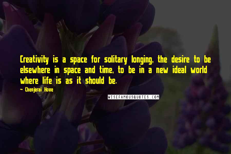 Chenjerai Hove quotes: Creativity is a space for solitary longing, the desire to be elsewhere in space and time, to be in a new ideal world where life is as it should be.