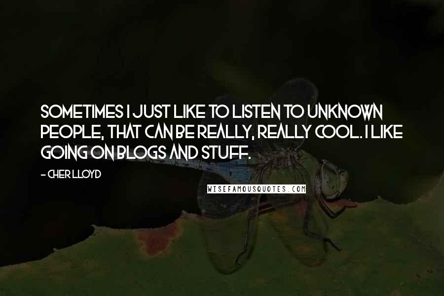 Cher Lloyd quotes: Sometimes I just like to listen to unknown people, that can be really, really cool. I like going on blogs and stuff. Cher Lloyd quotes: Sometimes I just like to listen to unknown people, that can be really, really cool. I like going on blogs and stuff.