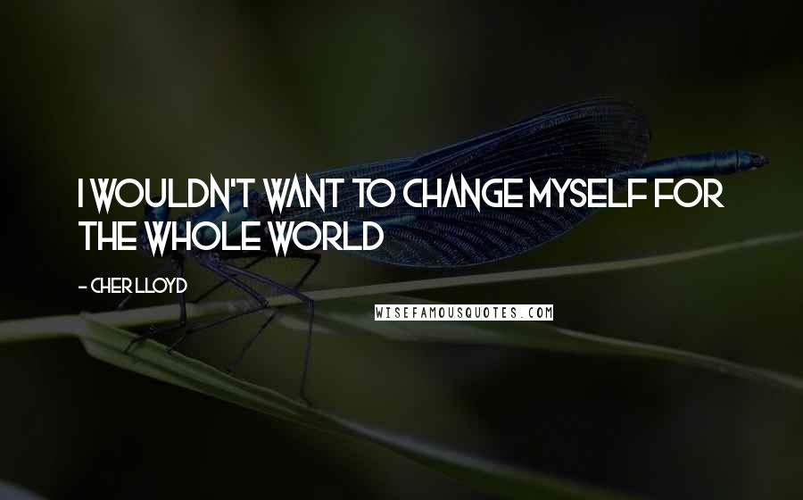 Cher Lloyd quotes: I wouldn't want to change myself for the whole world