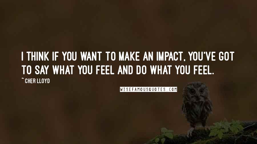 Cher Lloyd quotes: I think if you want to make an impact, you've got to say what you feel and do what you feel.
