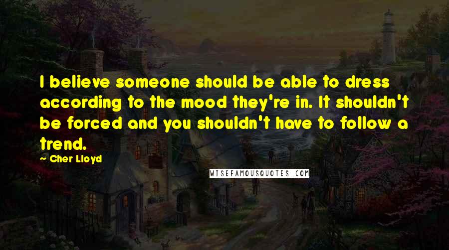 Cher Lloyd quotes: I believe someone should be able to dress according to the mood they're in. It shouldn't be forced and you shouldn't have to follow a trend.