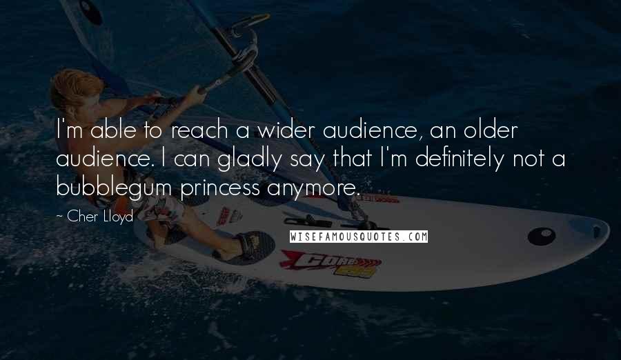 Cher Lloyd quotes: I'm able to reach a wider audience, an older audience. I can gladly say that I'm definitely not a bubblegum princess anymore. Cher Lloyd quotes: I'm able to reach a wider audience, an older audience. I can gladly say that I'm definitely not a bubblegum princess anymore.
