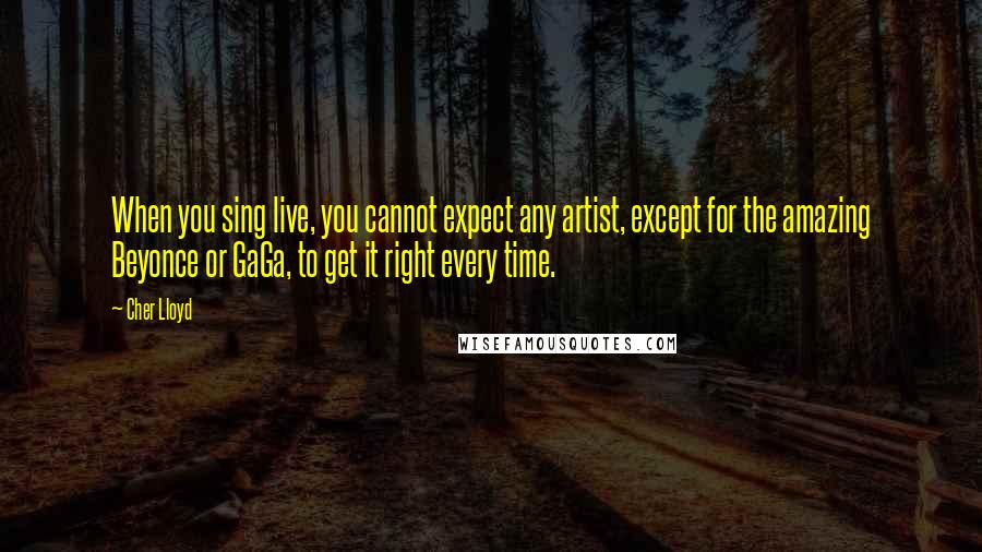 Cher Lloyd quotes: When you sing live, you cannot expect any artist, except for the amazing Beyonce or GaGa, to get it right every time.