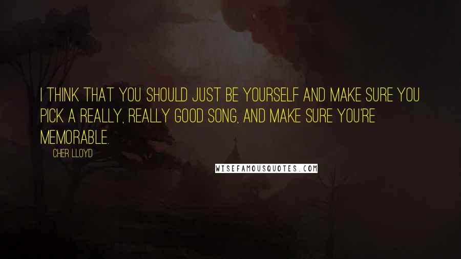 Cher Lloyd quotes: I think that you should just be yourself and make sure you pick a really, really good song, and make sure you're memorable. Cher Lloyd quotes: I think that you should just be yourself and make sure you pick a really, really good song, and make sure you're memorable.
