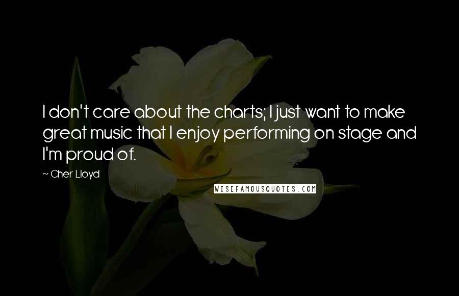 Cher Lloyd quotes: I don't care about the charts; I just want to make great music that I enjoy performing on stage and I'm proud of. Cher Lloyd quotes: I don't care about the charts; I just want to make great music that I enjoy performing on stage and I'm proud of.